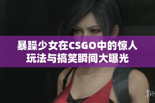 暴躁少女在CSGO中的惊人玩法与搞笑瞬间大曝光