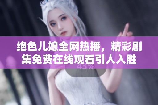 绝色儿媳全网热播，精彩剧集免费在线观看引人入胜
