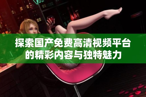 探索国产免费高清视频平台的精彩内容与独特魅力