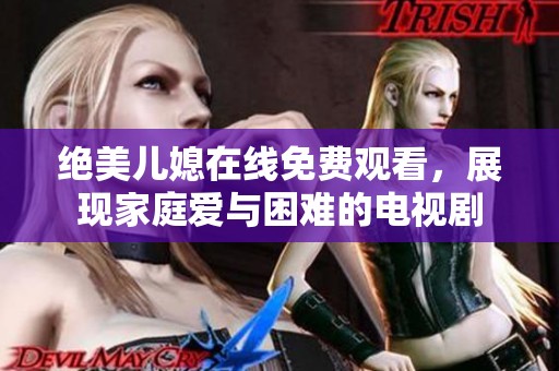 绝美儿媳在线免费观看，展现家庭爱与困难的电视剧