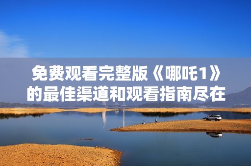 免费观看完整版《哪吒1》的最佳渠道和观看指南尽在这里