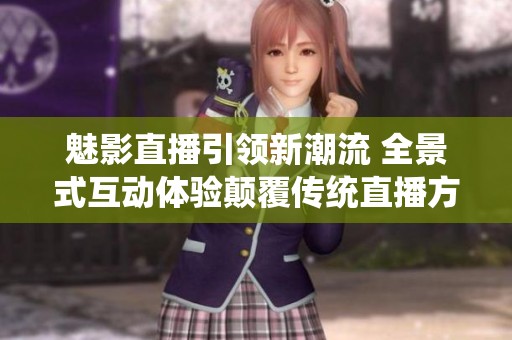 魅影直播引领新潮流 全景式互动体验颠覆传统直播方式