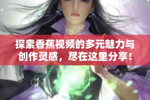 探索香蕉视频的多元魅力与创作灵感，尽在这里分享！