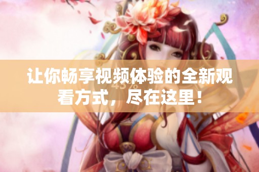 让你畅享视频体验的全新观看方式，尽在这里！