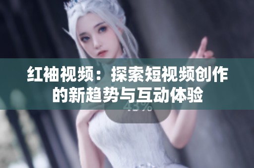 红袖视频：探索短视频创作的新趋势与互动体验