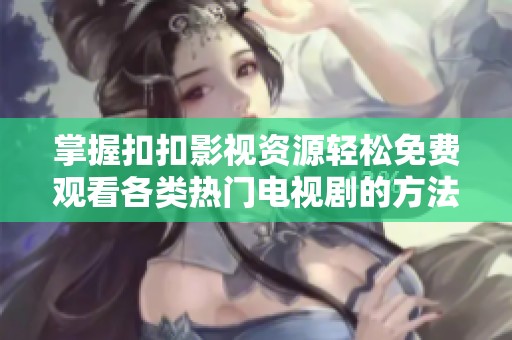 掌握扣扣影视资源轻松免费观看各类热门电视剧的方法分享