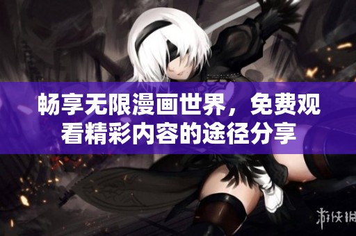 畅享无限漫画世界，免费观看精彩内容的途径分享