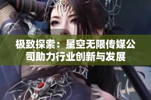极致探索：星空无限传媒公司助力行业创新与发展