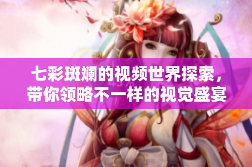 七彩斑斓的视频世界探索，带你领略不一样的视觉盛宴