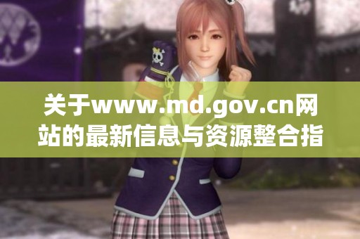 关于www.md.gov.cn网站的最新信息与资源整合指南