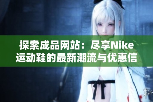 探索成品网站：尽享Nike运动鞋的最新潮流与优惠信息