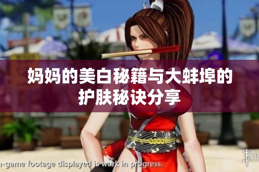 妈妈的美白秘籍与大蚌埠的护肤秘诀分享