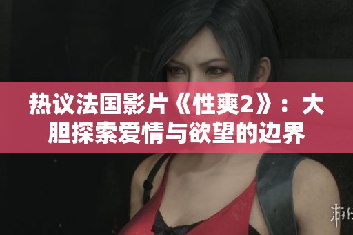 热议法国影片《性爽2》：大胆探索爱情与欲望的边界