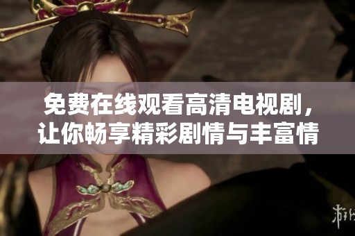 免费在线观看高清电视剧，让你畅享精彩剧情与丰富情感体验