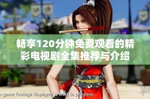 畅享120分钟免费观看的精彩电视剧全集推荐与介绍