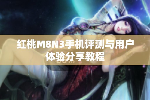 红桃M8N3手机评测与用户体验分享教程