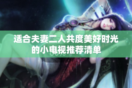 适合夫妻二人共度美好时光的小电视推荐清单
