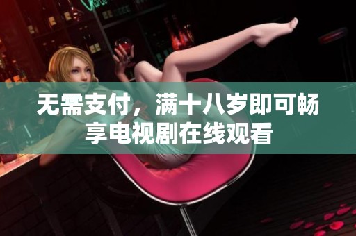 无需支付，满十八岁即可畅享电视剧在线观看