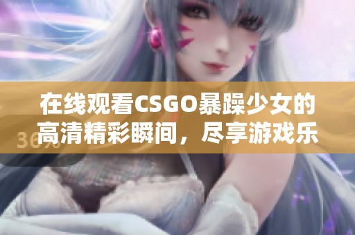 在线观看CSGO暴躁少女的高清精彩瞬间，尽享游戏乐趣
