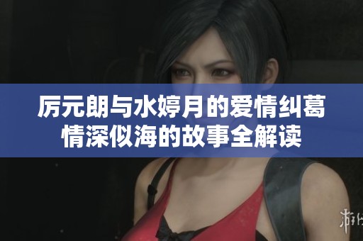 厉元朗与水婷月的爱情纠葛情深似海的故事全解读