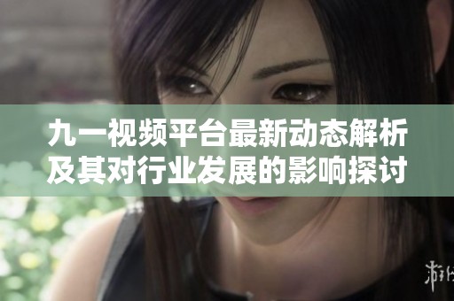 九一视频平台最新动态解析及其对行业发展的影响探讨