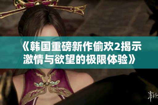 《韩国重磅新作偷欢2揭示激情与欲望的极限体验》