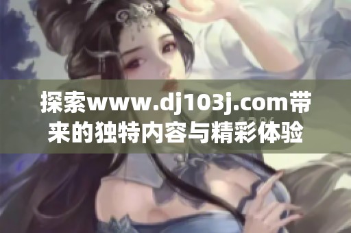 探索www.dj103j.com带来的独特内容与精彩体验