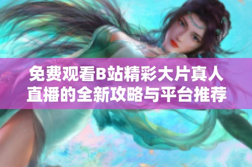 免费观看B站精彩大片真人直播的全新攻略与平台推荐