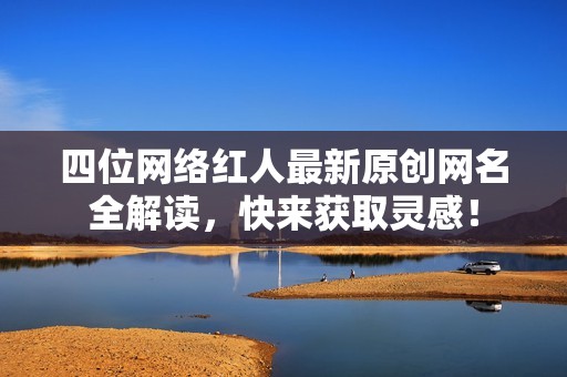 四位网络红人最新原创网名全解读，快来获取灵感！