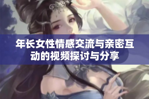 年长女性情感交流与亲密互动的视频探讨与分享