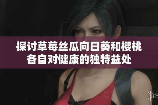 探讨草莓丝瓜向日葵和樱桃各自对健康的独特益处