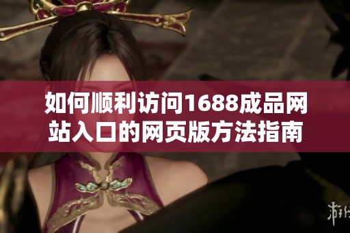 如何顺利访问1688成品网站入口的网页版方法指南
