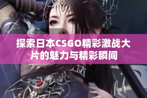 探索日本CSGO精彩激战大片的魅力与精彩瞬间