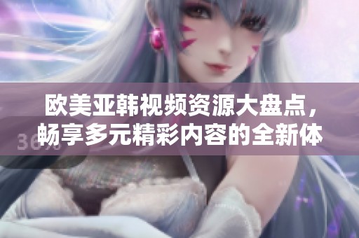 欧美亚韩视频资源大盘点，畅享多元精彩内容的全新体验