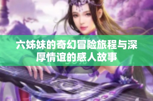 六姊妹的奇幻冒险旅程与深厚情谊的感人故事