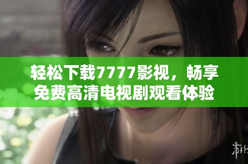 轻松下载7777影视，畅享免费高清电视剧观看体验