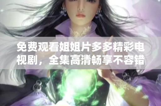免费观看姐姐片多多精彩电视剧，全集高清畅享不容错过