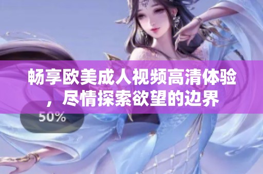 畅享欧美成人视频高清体验，尽情探索欲望的边界