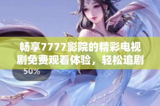 畅享7777影院的精彩电视剧免费观看体验，轻松追剧不再难