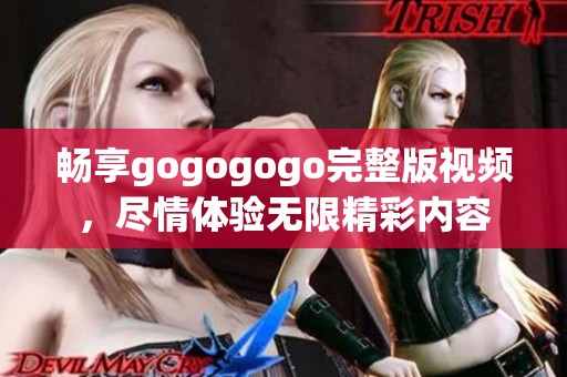 畅享gogogogo完整版视频，尽情体验无限精彩内容