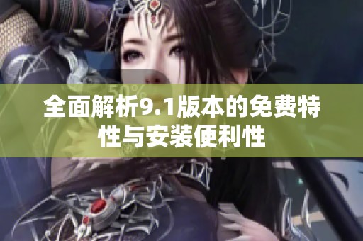 全面解析9.1版本的免费特性与安装便利性