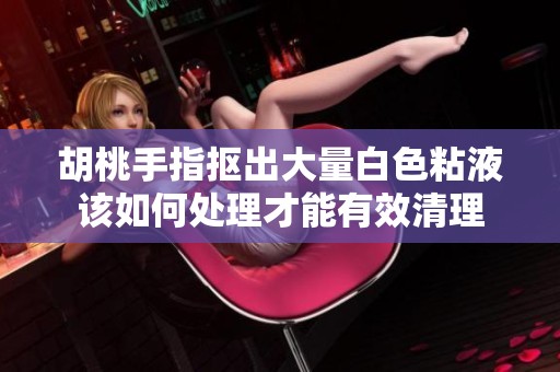 胡桃手指抠出大量白色粘液该如何处理才能有效清理
