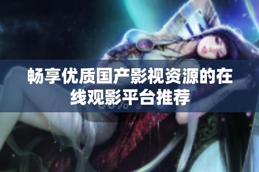 畅享优质国产影视资源的在线观影平台推荐