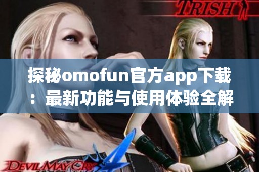 探秘omofun官方app下载：最新功能与使用体验全解析