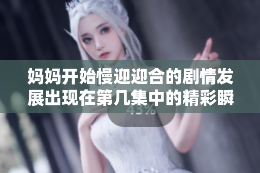 妈妈开始慢迎迎合的剧情发展出现在第几集中的精彩瞬间盘点
