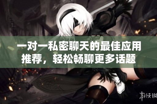 一对一私密聊天的最佳应用推荐，轻松畅聊更多话题