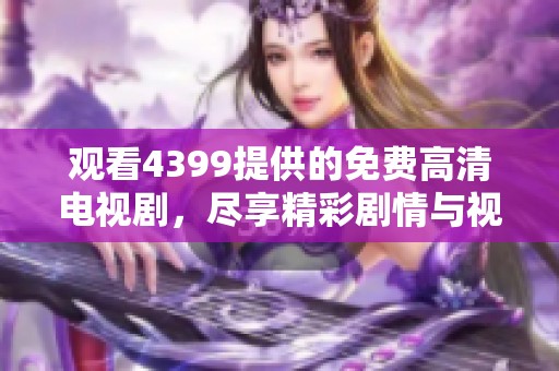 观看4399提供的免费高清电视剧，尽享精彩剧情与视听盛宴