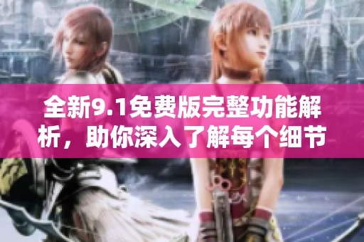 全新9.1免费版完整功能解析，助你深入了解每个细节与亮点