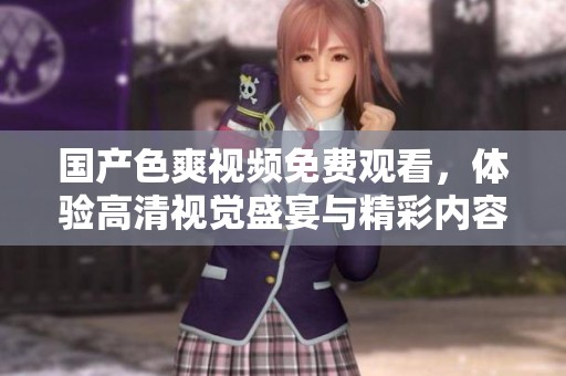 国产色爽视频免费观看，体验高清视觉盛宴与精彩内容分享