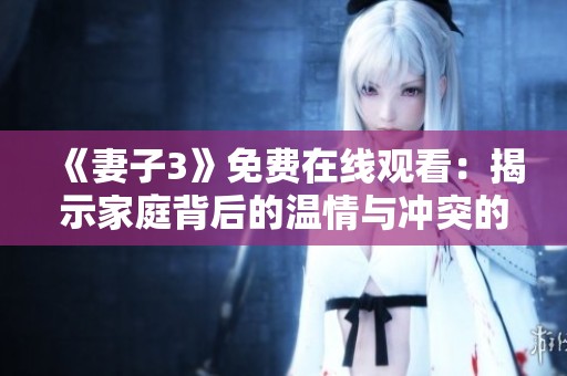 《妻子3》免费在线观看：揭示家庭背后的温情与冲突的精彩剧集